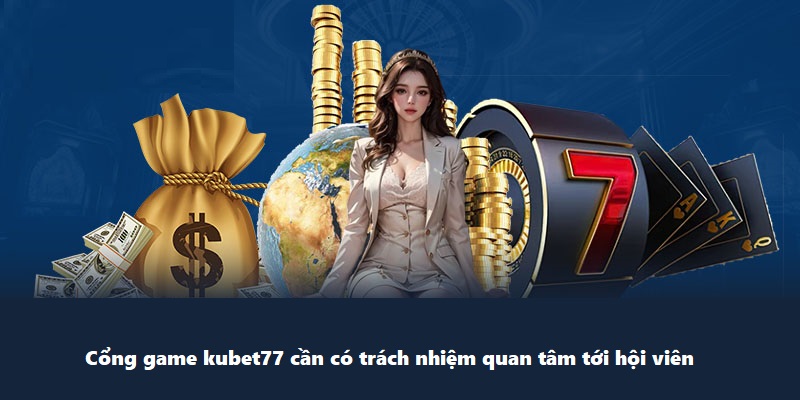 Cổng game kubet77 cần có trách nhiệm quan tâm tới hội viên